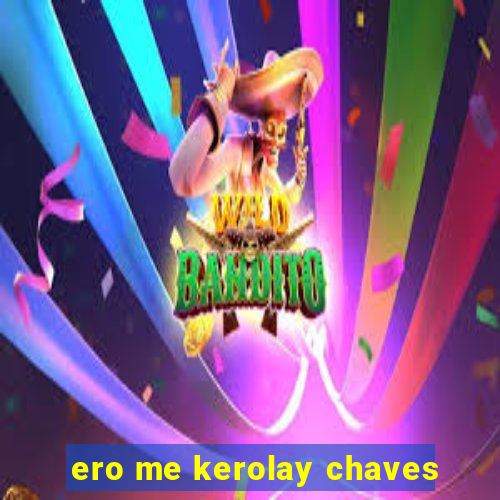 ero me kerolay chaves